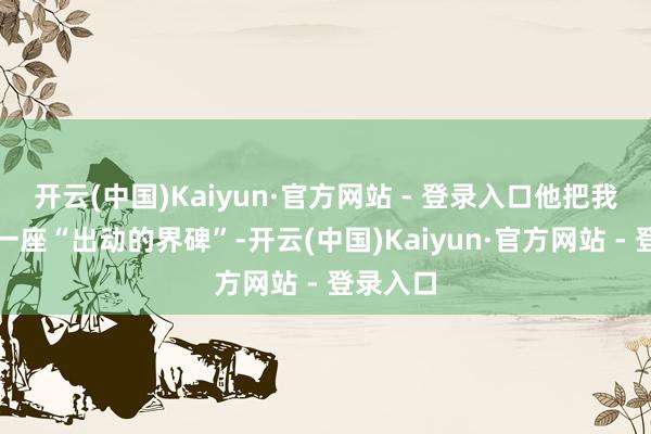 开云(中国)Kaiyun·官方网站 - 登录入口他把我方站成一座“出动的界碑”-开云(中国)Kaiyun·官方网站 - 登录入口