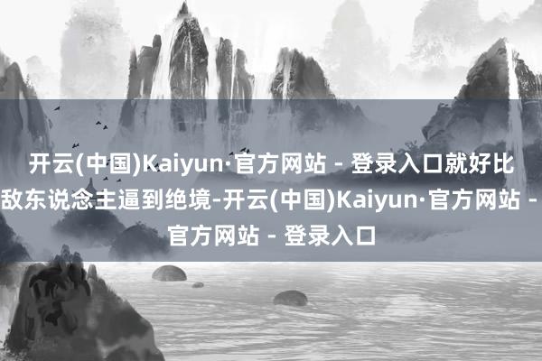 开云(中国)Kaiyun·官方网站 - 登录入口就好比有一次被敌东说念主逼到绝境-开云(中国)Kaiyun·官方网站 - 登录入口