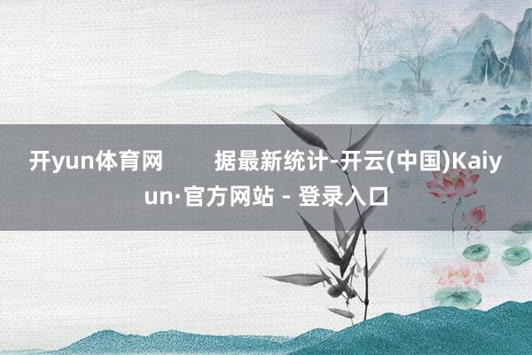 开yun体育网        据最新统计-开云(中国)Kaiyun·官方网站 - 登录入口