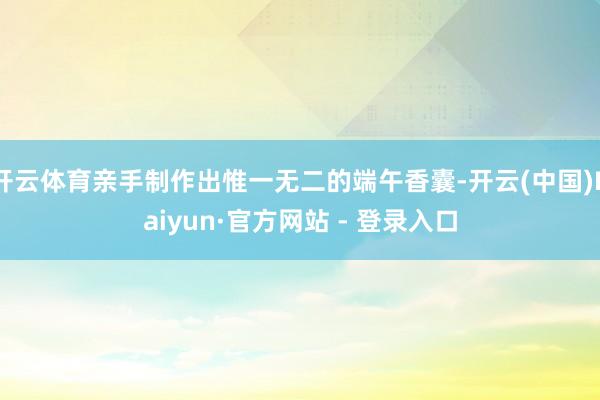 开云体育亲手制作出惟一无二的端午香囊-开云(中国)Kaiyun·官方网站 - 登录入口