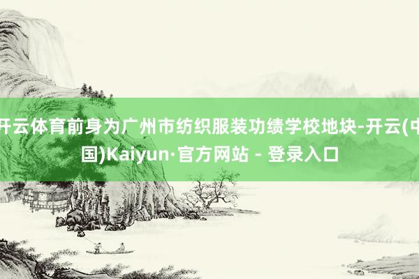 开云体育前身为广州市纺织服装功绩学校地块-开云(中国)Kaiyun·官方网站 - 登录入口