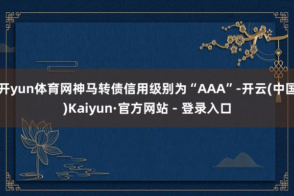 开yun体育网神马转债信用级别为“AAA”-开云(中国)Kaiyun·官方网站 - 登录入口