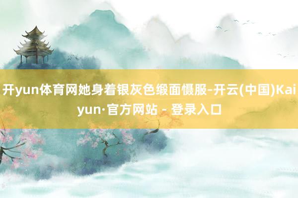 开yun体育网她身着银灰色缎面慑服-开云(中国)Kaiyun·官方网站 - 登录入口