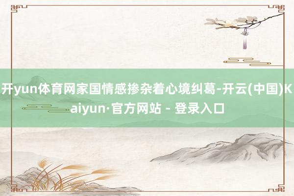 开yun体育网家国情感掺杂着心境纠葛-开云(中国)Kaiyun·官方网站 - 登录入口