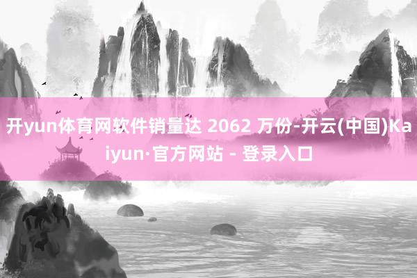 开yun体育网软件销量达 2062 万份-开云(中国)Kaiyun·官方网站 - 登录入口