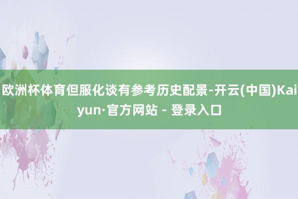 欧洲杯体育但服化谈有参考历史配景-开云(中国)Kaiyun·官方网站 - 登录入口