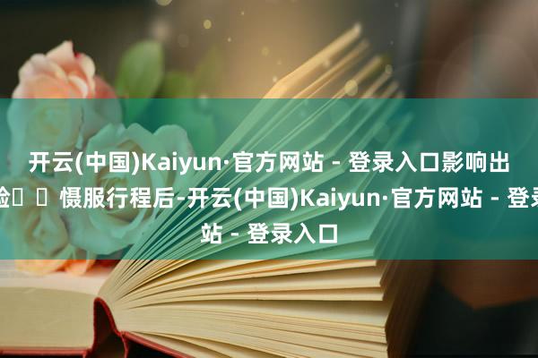 开云(中国)Kaiyun·官方网站 - 登录入口影响出行体验⚠️慑服行程后-开云(中国)Kaiyun·官方网站 - 登录入口