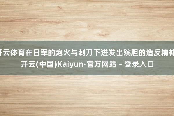 开云体育在日军的炮火与刺刀下迸发出殡胆的造反精神-开云(中国)Kaiyun·官方网站 - 登录入口
