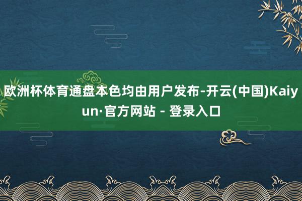 欧洲杯体育通盘本色均由用户发布-开云(中国)Kaiyun·官方网站 - 登录入口