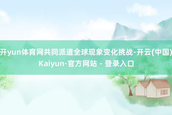 开yun体育网共同派遣全球现象变化挑战-开云(中国)Kaiyun·官方网站 - 登录入口