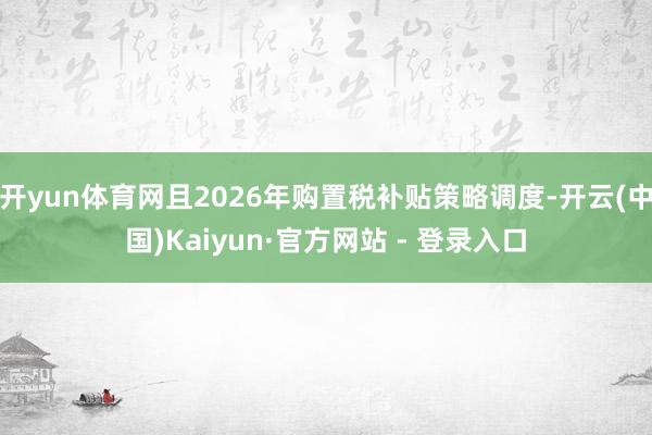 开yun体育网且2026年购置税补贴策略调度-开云(中国)Kaiyun·官方网站 - 登录入口