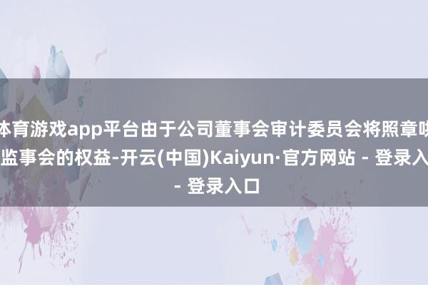 体育游戏app平台由于公司董事会审计委员会将照章哄骗监事会的权益-开云(中国)Kaiyun·官方网站 - 登录入口