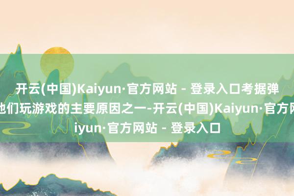 开云(中国)Kaiyun·官方网站 - 登录入口考据弹窗是一个闭幕他们玩游戏的主要原因之一-开云(中国)Kaiyun·官方网站 - 登录入口