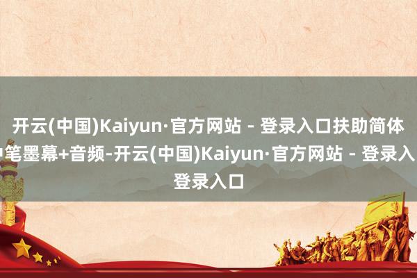 开云(中国)Kaiyun·官方网站 - 登录入口扶助简体中笔墨幕+音频-开云(中国)Kaiyun·官方网站 - 登录入口