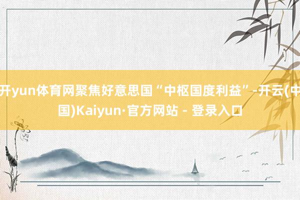 开yun体育网聚焦好意思国“中枢国度利益”-开云(中国)Kaiyun·官方网站 - 登录入口