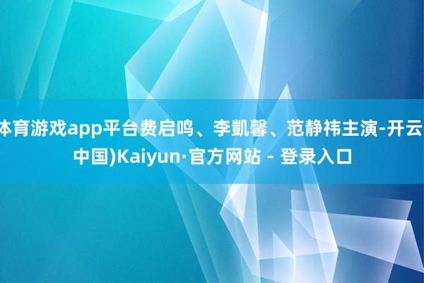 体育游戏app平台费启鸣、李凱馨、范静祎主演-开云(中国)Kaiyun·官方网站 - 登录入口