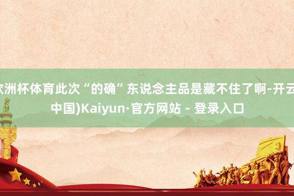 欧洲杯体育此次“的确”东说念主品是藏不住了啊-开云(中国)Kaiyun·官方网站 - 登录入口