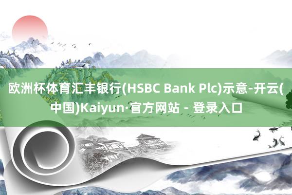 欧洲杯体育汇丰银行(HSBC Bank Plc)示意-开云(中国)Kaiyun·官方网站 - 登录入口