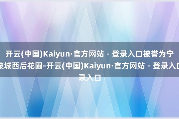 开云(中国)Kaiyun·官方网站 - 登录入口被誉为宁波城西后花圃-开云(中国)Kaiyun·官方网站 - 登录入口