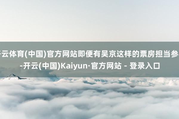 开云体育(中国)官方网站即便有吴京这样的票房担当参与-开云(中国)Kaiyun·官方网站 - 登录入口