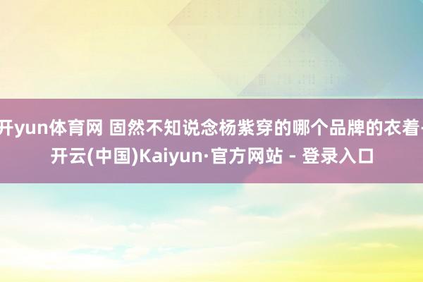开yun体育网 固然不知说念杨紫穿的哪个品牌的衣着-开云(中国)Kaiyun·官方网站 - 登录入口