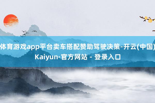 体育游戏app平台卖车搭配赞助驾驶决策-开云(中国)Kaiyun·官方网站 - 登录入口