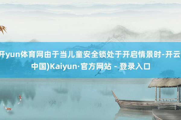 开yun体育网由于当儿童安全锁处于开启情景时-开云(中国)Kaiyun·官方网站 - 登录入口