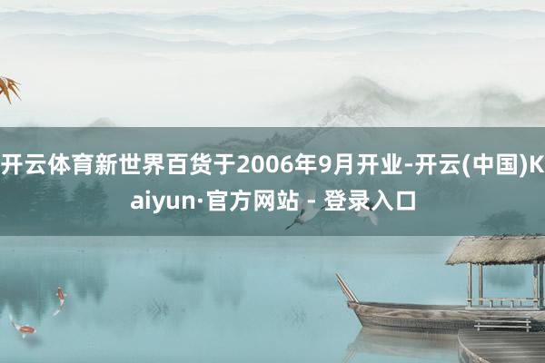 开云体育新世界百货于2006年9月开业-开云(中国)Kaiyun·官方网站 - 登录入口