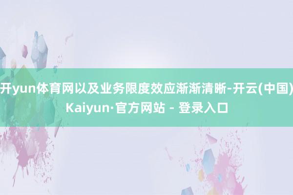 开yun体育网以及业务限度效应渐渐清晰-开云(中国)Kaiyun·官方网站 - 登录入口