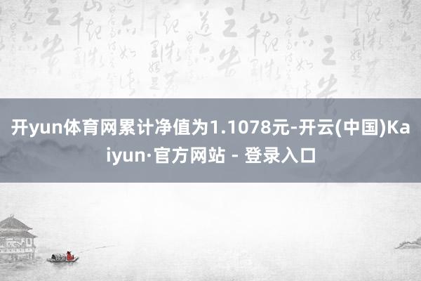 开yun体育网累计净值为1.1078元-开云(中国)Kaiyun·官方网站 - 登录入口