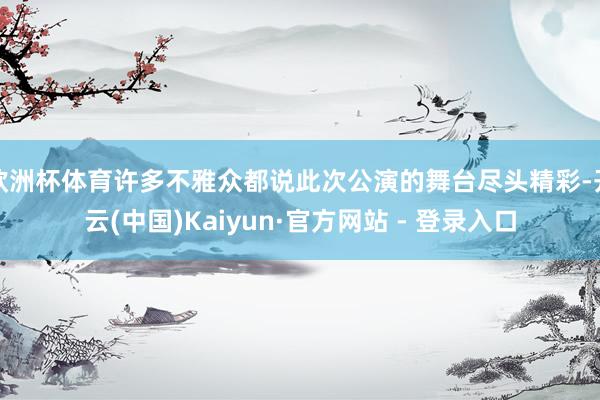欧洲杯体育许多不雅众都说此次公演的舞台尽头精彩-开云(中国)Kaiyun·官方网站 - 登录入口