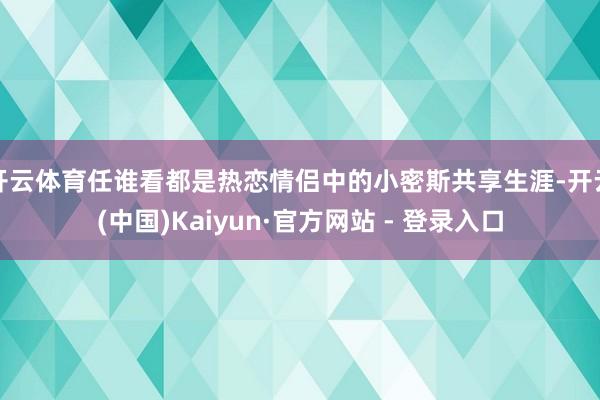 开云体育任谁看都是热恋情侣中的小密斯共享生涯-开云(中国)Kaiyun·官方网站 - 登录入口