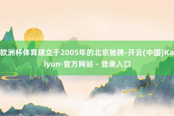 欧洲杯体育建立于2005年的北京驰骋-开云(中国)Kaiyun·官方网站 - 登录入口