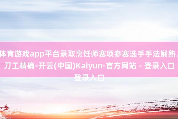 体育游戏app平台录取烹饪师赛项参赛选手手法娴熟、刀工精确-开云(中国)Kaiyun·官方网站 - 登录入口