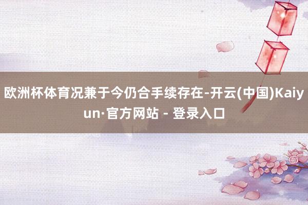 欧洲杯体育况兼于今仍合手续存在-开云(中国)Kaiyun·官方网站 - 登录入口