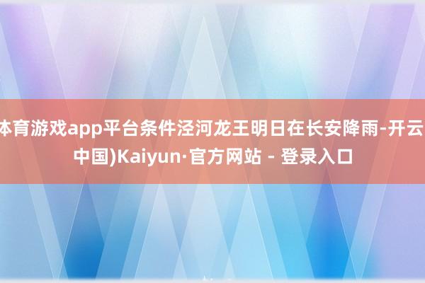 体育游戏app平台条件泾河龙王明日在长安降雨-开云(中国)Kaiyun·官方网站 - 登录入口