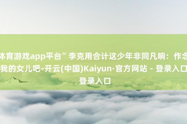 体育游戏app平台”李克用合计这少年非同凡响：作念我的女儿吧-开云(中国)Kaiyun·官方网站 - 登录入口