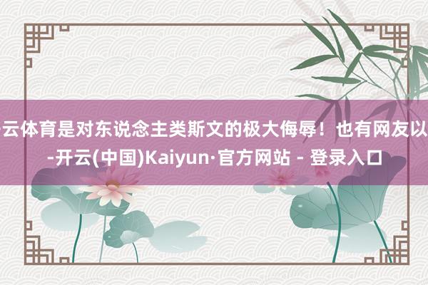开云体育是对东说念主类斯文的极大侮辱！也有网友以为-开云(中国)Kaiyun·官方网站 - 登录入口