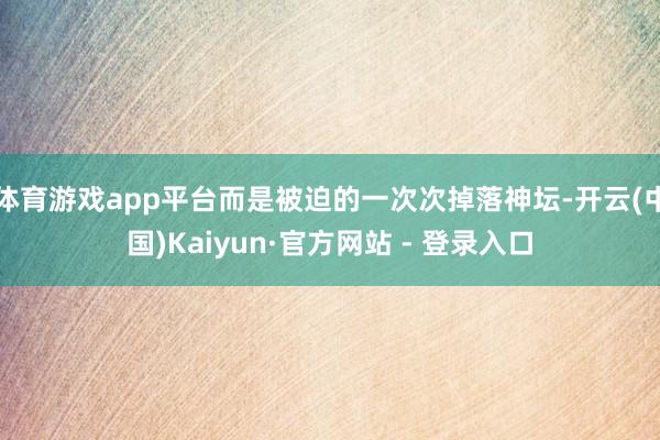 体育游戏app平台而是被迫的一次次掉落神坛-开云(中国)Kaiyun·官方网站 - 登录入口
