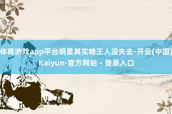 体育游戏app平台明星其实啥王人没失去-开云(中国)Kaiyun·官方网站 - 登录入口