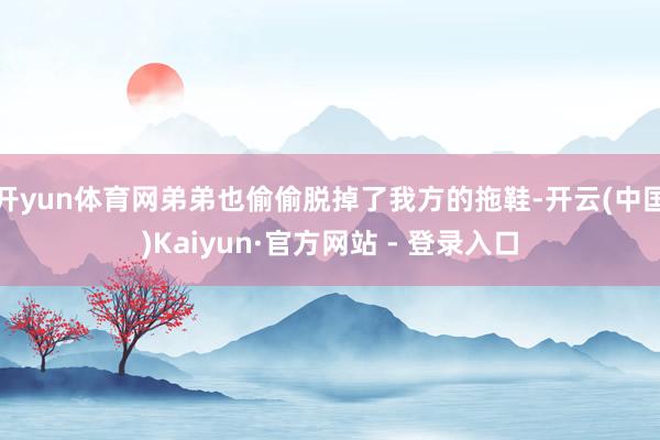 开yun体育网弟弟也偷偷脱掉了我方的拖鞋-开云(中国)Kaiyun·官方网站 - 登录入口