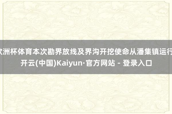 欧洲杯体育本次勘界放线及界沟开挖使命从潘集镇运行-开云(中国)Kaiyun·官方网站 - 登录入口