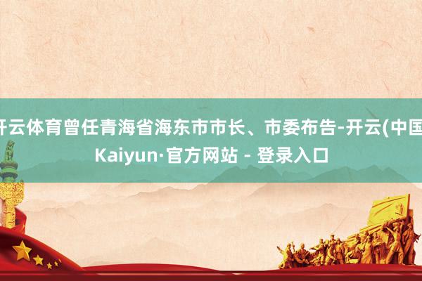 开云体育曾任青海省海东市市长、市委布告-开云(中国)Kaiyun·官方网站 - 登录入口
