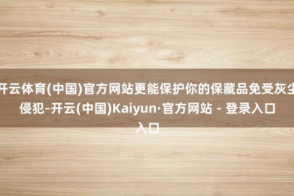开云体育(中国)官方网站更能保护你的保藏品免受灰尘侵犯-开云(中国)Kaiyun·官方网站 - 登录入口