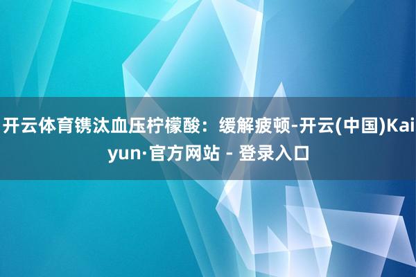 开云体育镌汰血压柠檬酸：缓解疲顿-开云(中国)Kaiyun·官方网站 - 登录入口