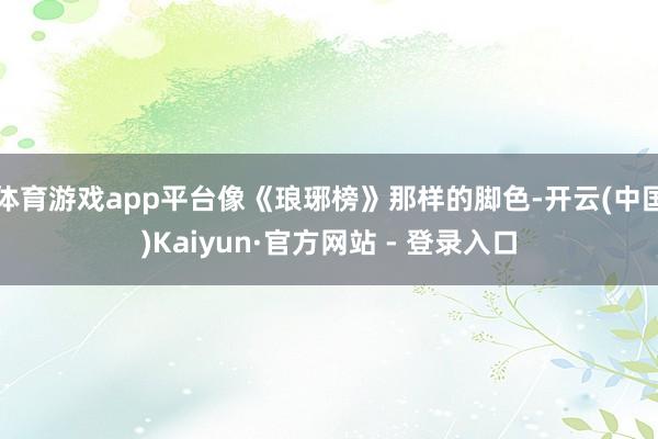 体育游戏app平台像《琅琊榜》那样的脚色-开云(中国)Kaiyun·官方网站 - 登录入口