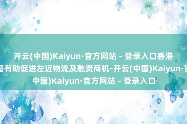 开云(中国)Kaiyun·官方网站 - 登录入口香港迷惑巨额商品往来圈有助促进左近物流及融资商机-开云(中国)Kaiyun·官方网站 - 登录入口