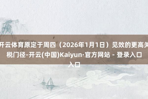 开云体育原定于周四（2026年1月1日）见效的更高关税门径-开云(中国)Kaiyun·官方网站 - 登录入口