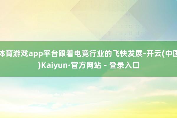 体育游戏app平台跟着电竞行业的飞快发展-开云(中国)Kaiyun·官方网站 - 登录入口