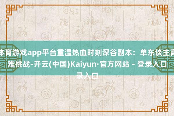 体育游戏app平台重温热血时刻深谷副本：单东谈主高难挑战-开云(中国)Kaiyun·官方网站 - 登录入口